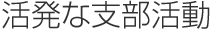 活発な支部活動