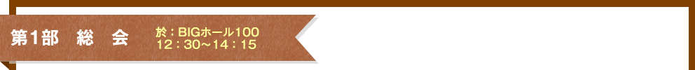 第1部　総　会　於：BIGホール100　12：30～14：15