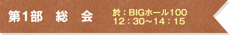 第1部　総　会　於：BIGホール100　12：30～14：15
