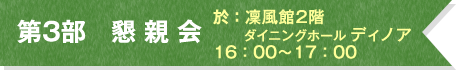 第3部　懇 親 会  於：凜風館2階 ダイニングホール ディノア 16：00～17：00